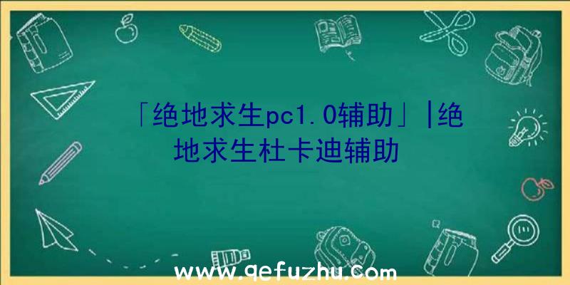 「绝地求生pc1.0辅助」|绝地求生杜卡迪辅助